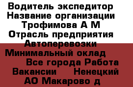 Водитель-экспедитор › Название организации ­ Трофимова А.М › Отрасль предприятия ­ Автоперевозки › Минимальный оклад ­ 65 000 - Все города Работа » Вакансии   . Ненецкий АО,Макарово д.